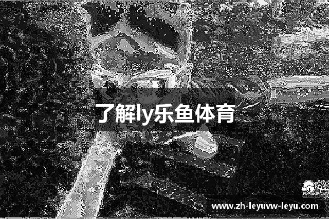 了解ly乐鱼体育